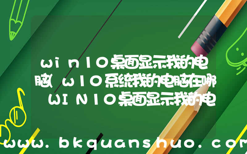 win10桌面显示我的电脑(w10系统我的电脑在哪 WIN10桌面显示我的电脑方法)